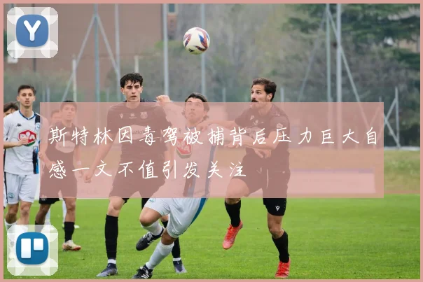 斯特林因毒驾被捕背后压力巨大自感一文不值引发关注