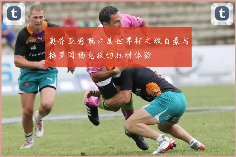 奥乔亚感慨六度世界杯之旅自豪与梅罗同场竞技的独特体验