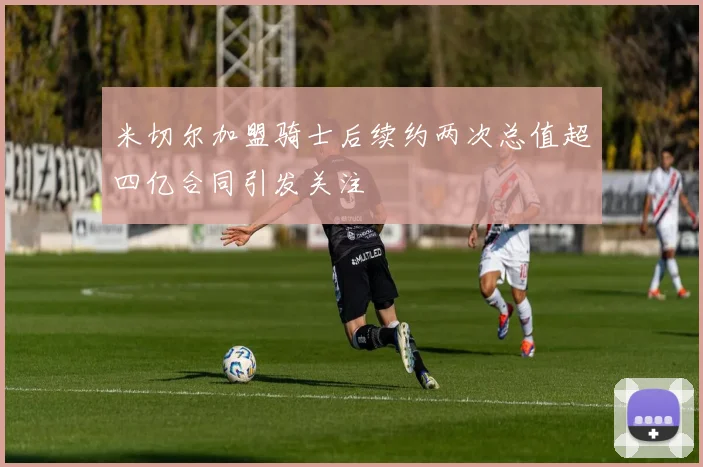 米切尔加盟骑士后续约两次总值超四亿合同引发关注