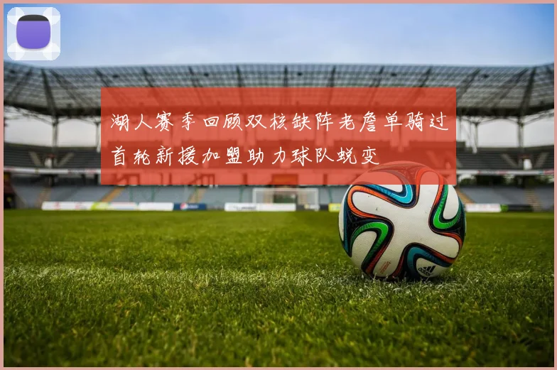 湖人赛季回顾双核缺阵老詹单骑过首轮新援加盟助力球队蜕变