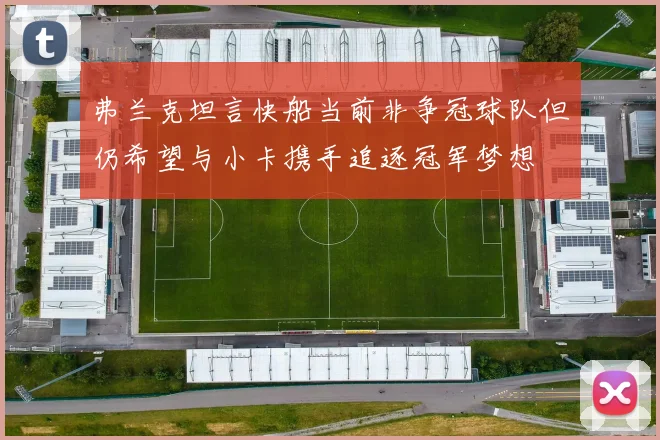 弗兰克坦言快船当前非争冠球队但仍希望与小卡携手追逐冠军梦想