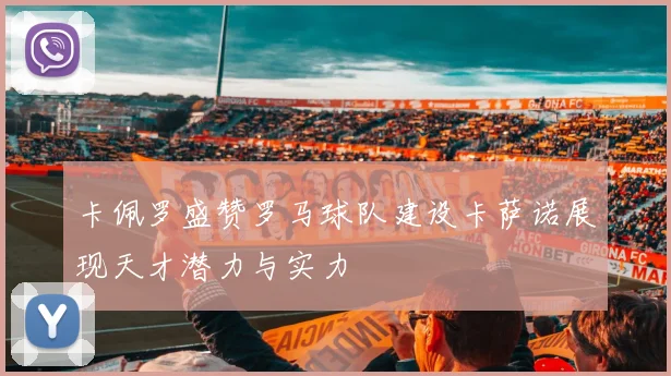 卡佩罗盛赞罗马球队建设卡萨诺展现天才潜力与实力