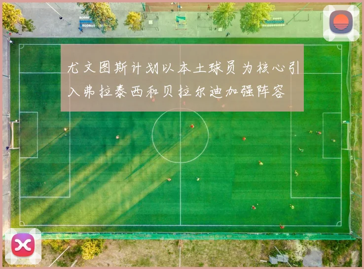 尤文图斯计划以本土球员为核心引入弗拉泰西和贝拉尔迪加强阵容