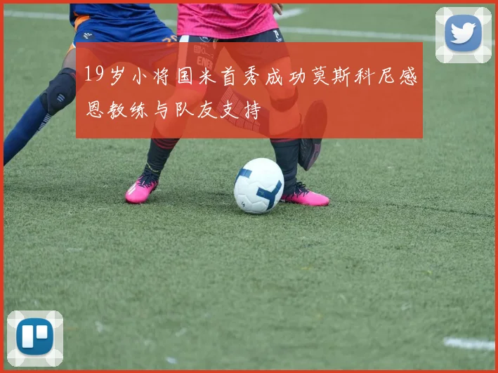 19岁小将国米首秀成功莫斯科尼感恩教练与队友支持