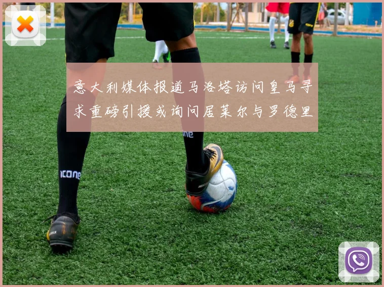 意大利媒体报道马洛塔访问皇马寻求重磅引援或询问居莱尔与罗德里戈