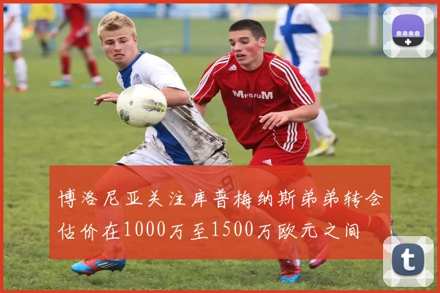 博洛尼亚关注库普梅纳斯弟弟转会估价在1000万至1500万欧元之间