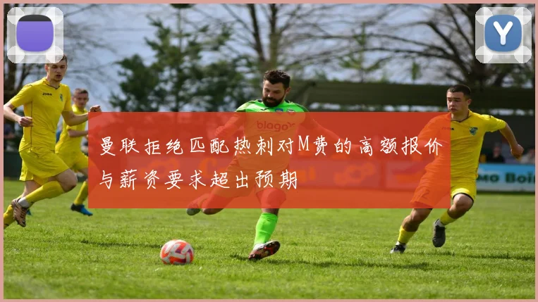 曼联拒绝匹配热刺对M费的高额报价与薪资要求超出预期