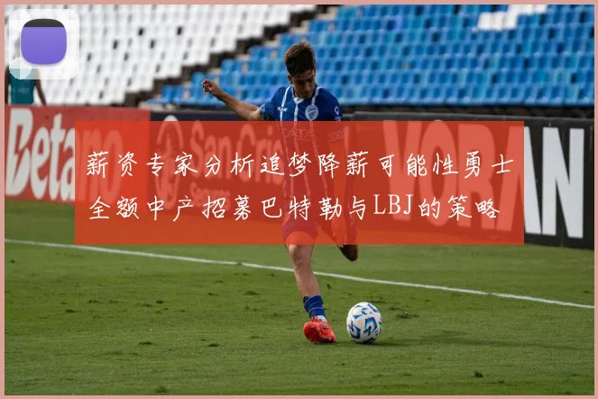 薪资专家分析追梦降薪可能性勇士全额中产招募巴特勒与LBJ的策略