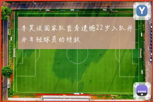 李昊谈国家队首秀遗憾22岁入队并非年轻球员的特权
