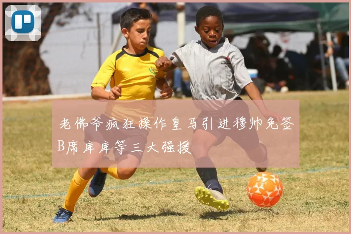 老佛爷疯狂操作皇马引进穆帅免签B席库库等三大强援