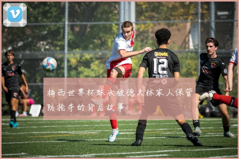 梅西世界杯球衣被德夫林家人保管防抢夺的背后故事