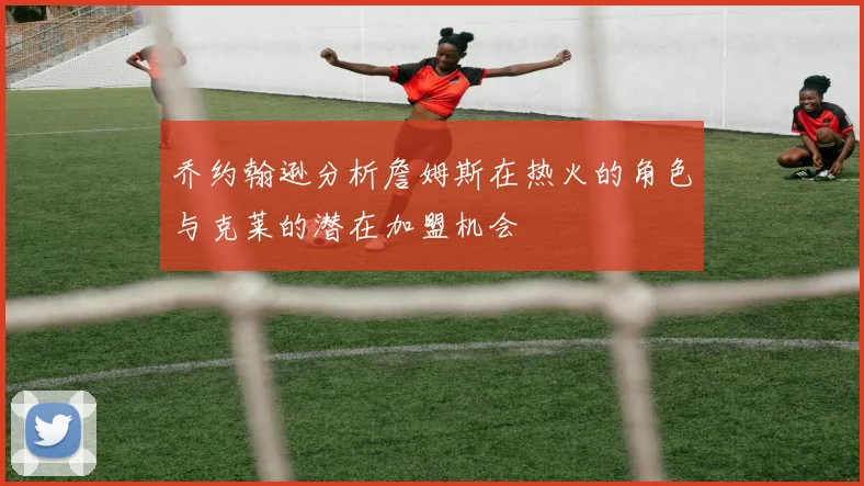 乔约翰逊分析詹姆斯在热火的角色与克莱的潜在加盟机会