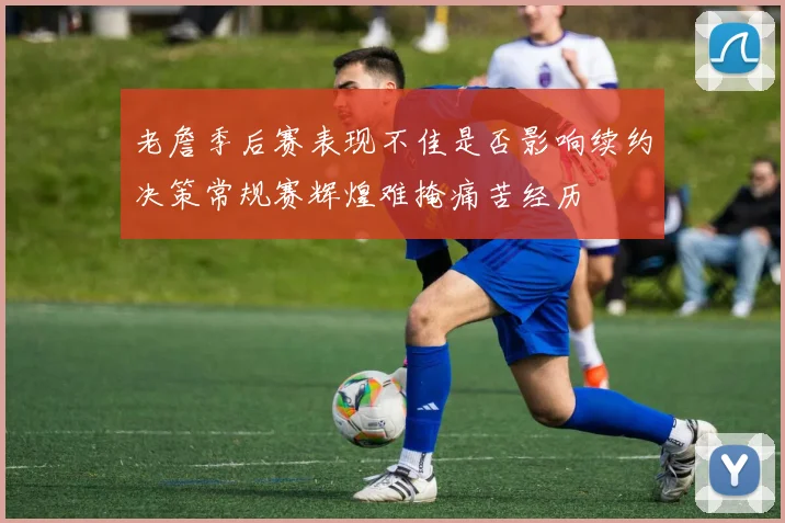 老詹季后赛表现不佳是否影响续约决策常规赛辉煌难掩痛苦经历