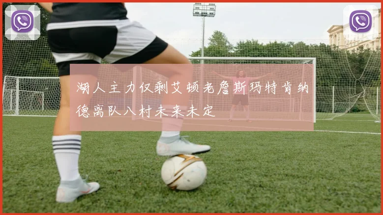 湖人主力仅剩艾顿老詹斯玛特肯纳德离队八村未来未定