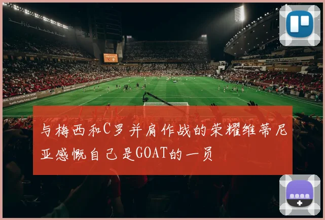 与梅西和C罗并肩作战的荣耀维蒂尼亚感慨自己是GOAT的一员