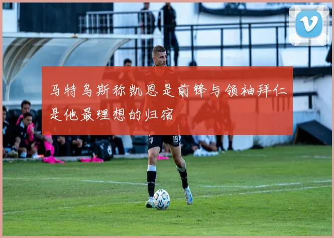 马特乌斯称凯恩是前锋与领袖拜仁是他最理想的归宿