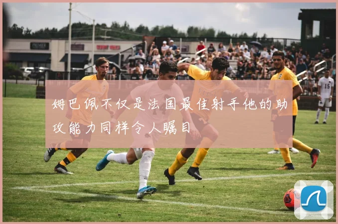 姆巴佩不仅是法国最佳射手他的助攻能力同样令人瞩目
