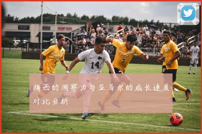 梅西的洞察力与亚马尔的成长速度对比分析
