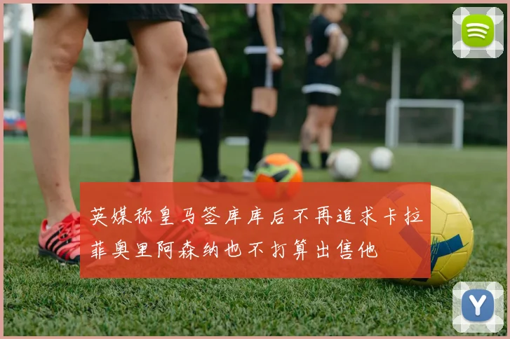 英媒称皇马签库库后不再追求卡拉菲奥里阿森纳也不打算出售他