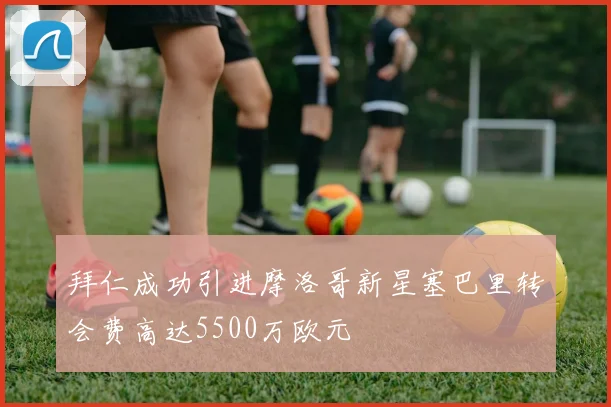 拜仁成功引进摩洛哥新星塞巴里转会费高达5500万欧元