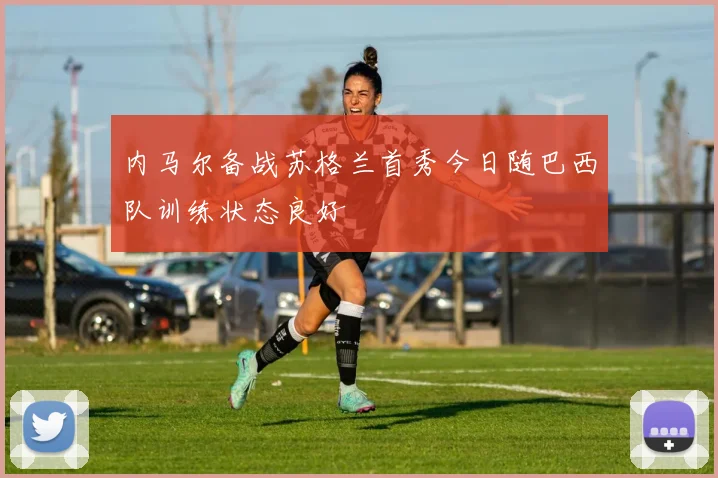 内马尔备战苏格兰首秀今日随巴西队训练状态良好