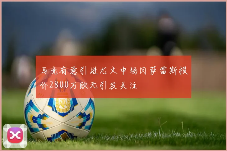马竞有意引进尤文中场冈萨雷斯报价2800万欧元引发关注