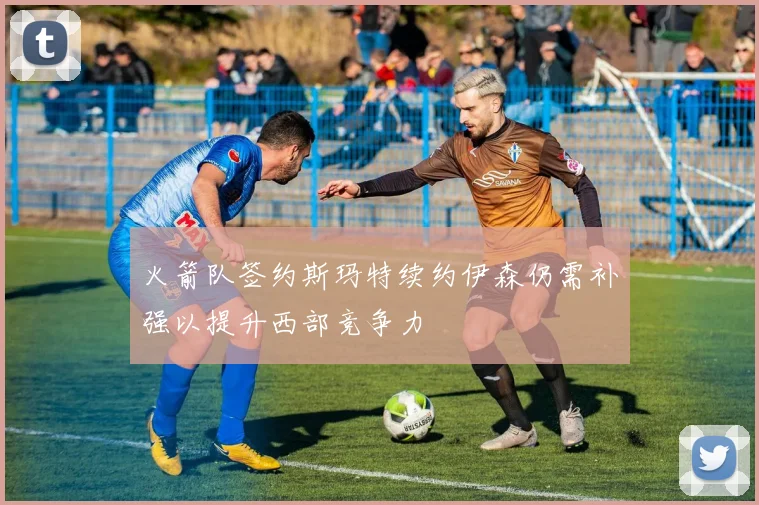 火箭队签约斯玛特续约伊森仍需补强以提升西部竞争力