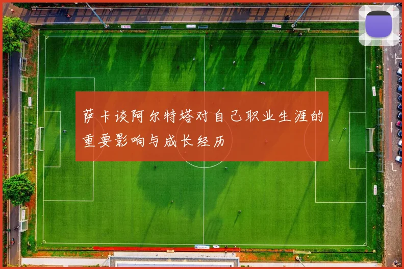 萨卡谈阿尔特塔对自己职业生涯的重要影响与成长经历