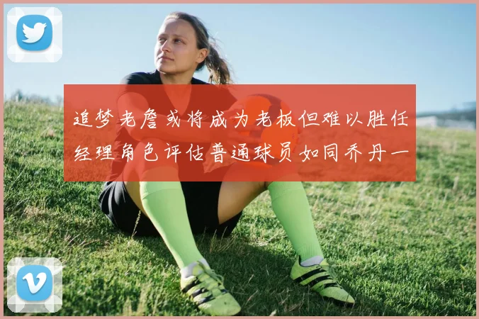 追梦老詹或将成为老板但难以胜任经理角色评估普通球员如同乔丹一样复杂