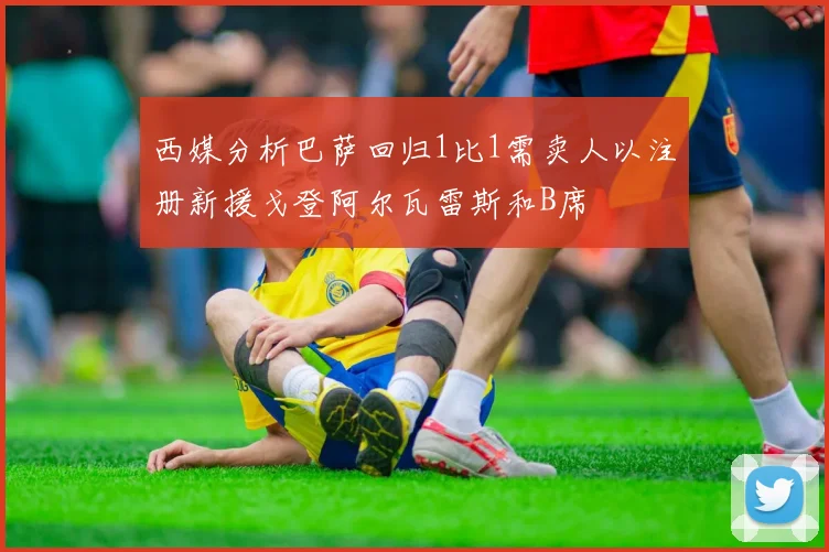 西媒分析巴萨回归1比1需卖人以注册新援戈登阿尔瓦雷斯和B席