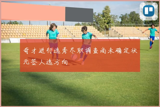 奇才进行选秀尽职调查尚未确定状元签人选方向