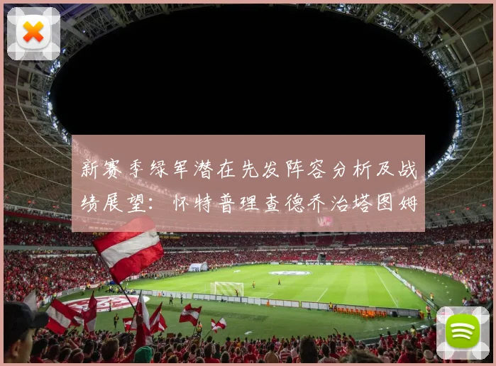 新赛季绿军潜在先发阵容分析及战绩展望：怀特普理查德乔治塔图姆奎塔组合