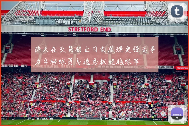 热火在交易截止日前展现更强竞争力年轻球员与选秀权超越绿军